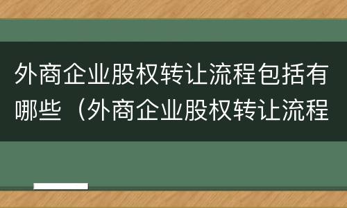 外商企业股权转让流程包括有哪些（外商企业股权转让流程包括有哪些内容）
