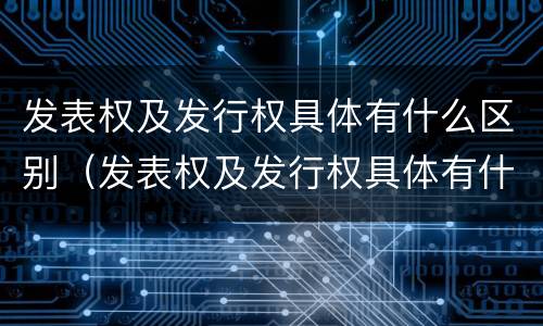 发表权及发行权具体有什么区别（发表权及发行权具体有什么区别和联系）