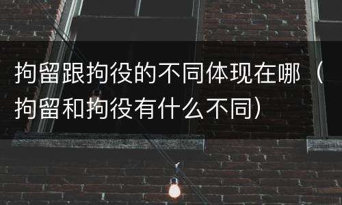 拘留跟拘役的不同体现在哪（拘留和拘役有什么不同）