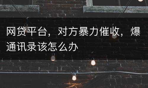 网贷平台，对方暴力催收，爆通讯录该怎么办