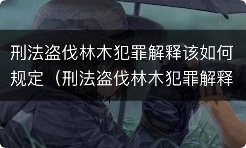 刑法盗伐林木犯罪解释该如何规定（刑法盗伐林木犯罪解释该如何规定的）