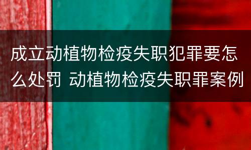 成立动植物检疫失职犯罪要怎么处罚 动植物检疫失职罪案例