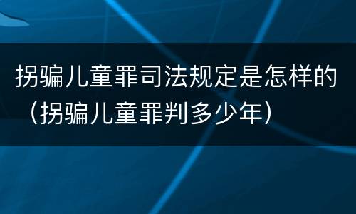 拐骗儿童罪司法规定是怎样的（拐骗儿童罪判多少年）