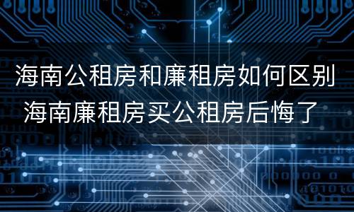 海南公租房和廉租房如何区别 海南廉租房买公租房后悔了