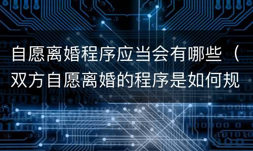 自愿离婚程序应当会有哪些（双方自愿离婚的程序是如何规定的?）
