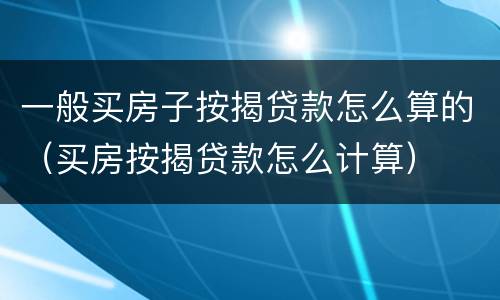 一般买房子按揭贷款怎么算的（买房按揭贷款怎么计算）