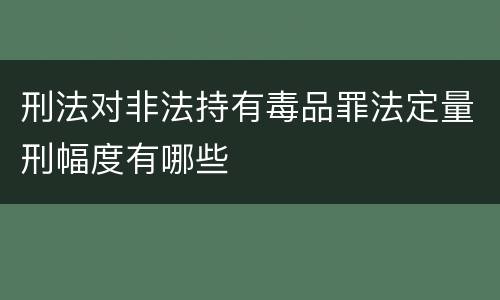 刑法对非法持有毒品罪法定量刑幅度有哪些