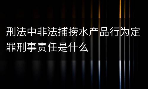 刑法中非法捕捞水产品行为定罪刑事责任是什么