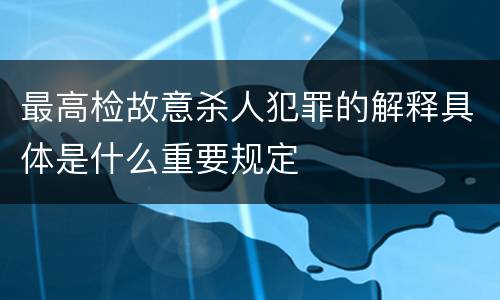 最高检故意杀人犯罪的解释具体是什么重要规定