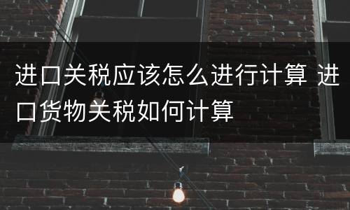 进口关税应该怎么进行计算 进口货物关税如何计算