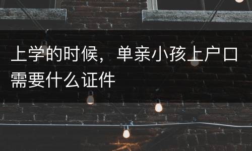 上学的时候，单亲小孩上户口需要什么证件