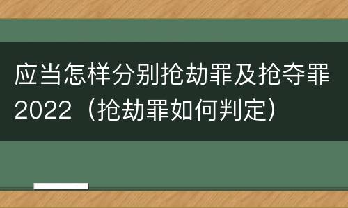 应当怎样分别抢劫罪及抢夺罪2022（抢劫罪如何判定）