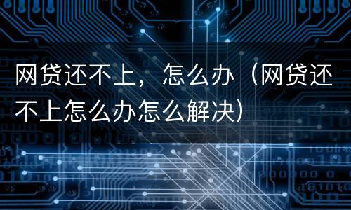 网贷还不上，怎么办（网贷还不上怎么办怎么解决）