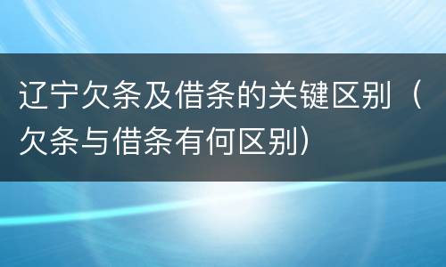 辽宁欠条及借条的关键区别（欠条与借条有何区别）