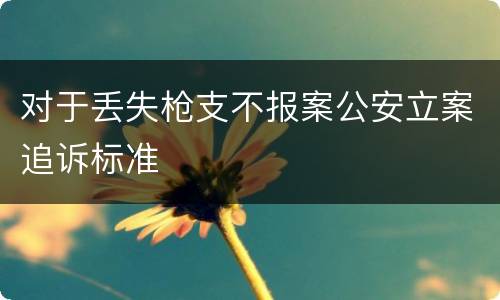 对于丢失枪支不报案公安立案追诉标准