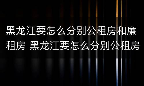 黑龙江要怎么分别公租房和廉租房 黑龙江要怎么分别公租房和廉租房呢