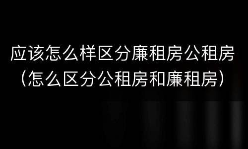 应该怎么样区分廉租房公租房（怎么区分公租房和廉租房）