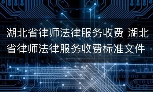 湖北省律师法律服务收费 湖北省律师法律服务收费标准文件