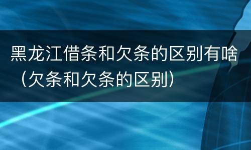 黑龙江借条和欠条的区别有啥（欠条和欠条的区别）