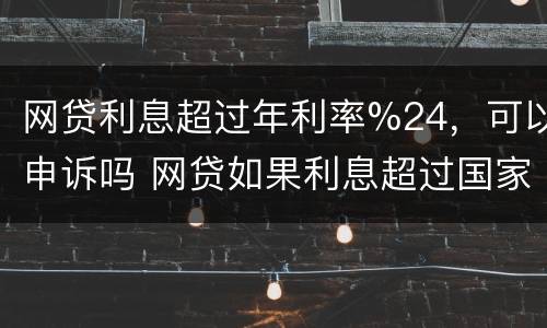 网贷利息超过年利率%24，可以申诉吗 网贷如果利息超过国家规定是不是可以不用还