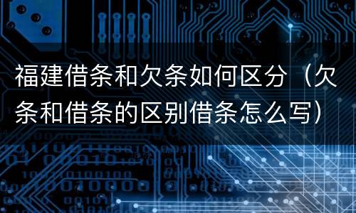 福建借条和欠条如何区分（欠条和借条的区别借条怎么写）