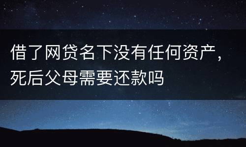 借了网贷名下没有任何资产，死后父母需要还款吗