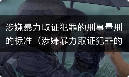 涉嫌暴力取证犯罪的刑事量刑的标准（涉嫌暴力取证犯罪的刑事量刑的标准是什么）