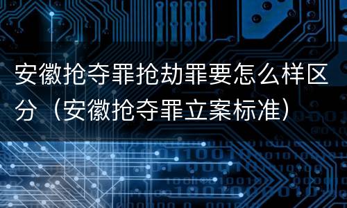 安徽抢夺罪抢劫罪要怎么样区分（安徽抢夺罪立案标准）