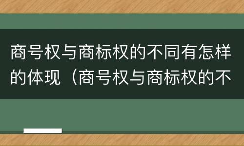 商号权与商标权的不同有怎样的体现（商号权与商标权的不同有怎样的体现呢）