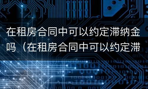 在租房合同中可以约定滞纳金吗（在租房合同中可以约定滞纳金吗合法吗）