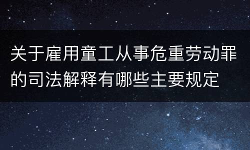 关于雇用童工从事危重劳动罪的司法解释有哪些主要规定
