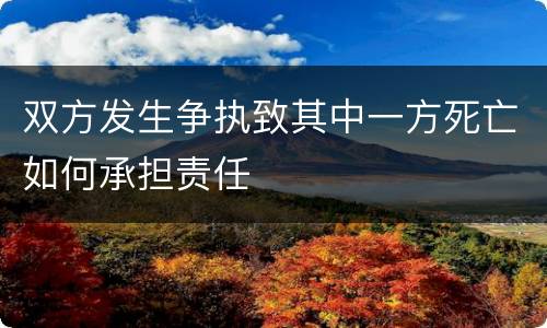 双方发生争执致其中一方死亡如何承担责任