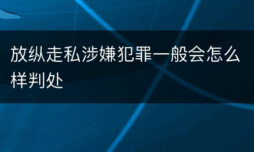 放纵走私涉嫌犯罪一般会怎么样判处