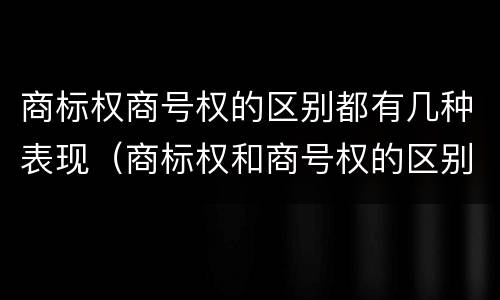 商标权商号权的区别都有几种表现（商标权和商号权的区别）