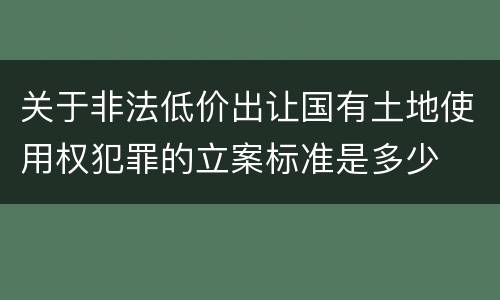 关于非法低价出让国有土地使用权犯罪的立案标准是多少