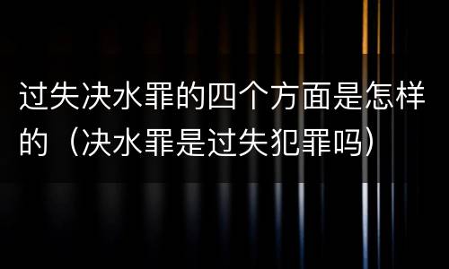 过失决水罪的四个方面是怎样的（决水罪是过失犯罪吗）