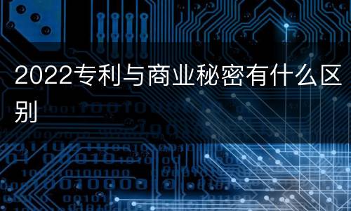 2022专利与商业秘密有什么区别