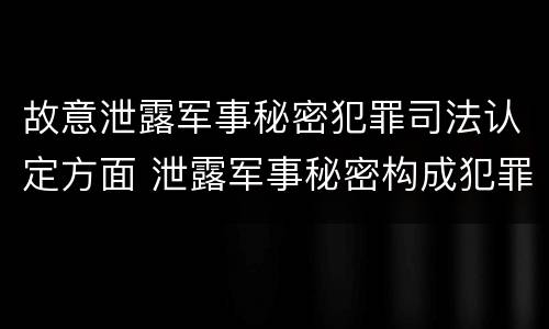 故意泄露军事秘密犯罪司法认定方面 泄露军事秘密构成犯罪的