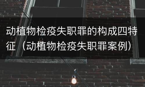 动植物检疫失职罪的构成四特征（动植物检疫失职罪案例）