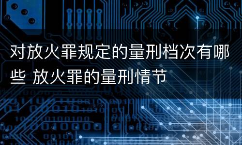 对放火罪规定的量刑档次有哪些 放火罪的量刑情节