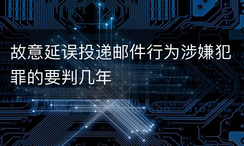 故意延误投递邮件行为涉嫌犯罪的要判几年