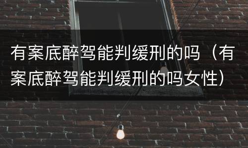 有案底醉驾能判缓刑的吗（有案底醉驾能判缓刑的吗女性）