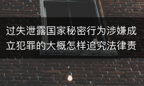 过失泄露国家秘密行为涉嫌成立犯罪的大概怎样追究法律责任