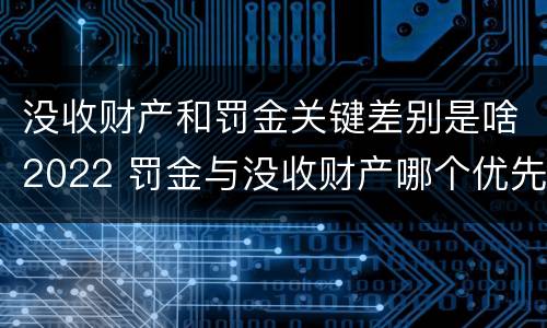没收财产和罚金关键差别是啥2022 罚金与没收财产哪个优先