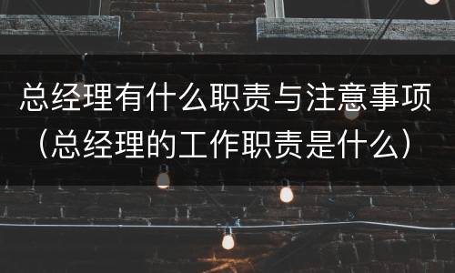 总经理有什么职责与注意事项（总经理的工作职责是什么）