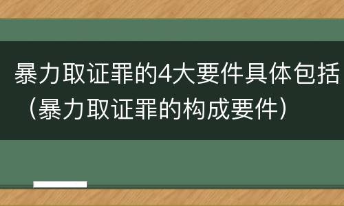 暴力取证罪的4大要件具体包括（暴力取证罪的构成要件）