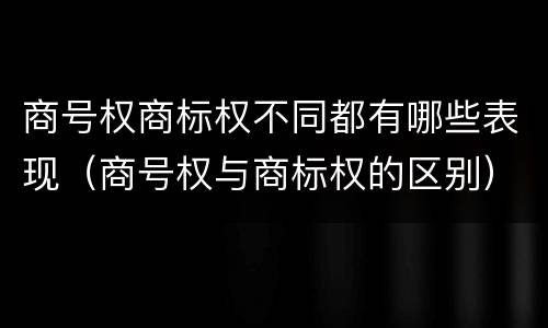商号权商标权不同都有哪些表现（商号权与商标权的区别）