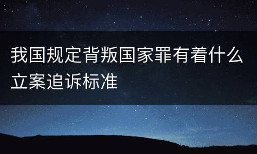 我国规定背叛国家罪有着什么立案追诉标准