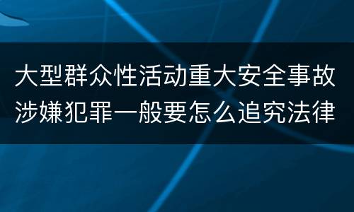 大型群众性活动重大安全事故涉嫌犯罪一般要怎么追究法律责任