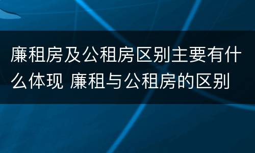 廉租房及公租房区别主要有什么体现 廉租与公租房的区别